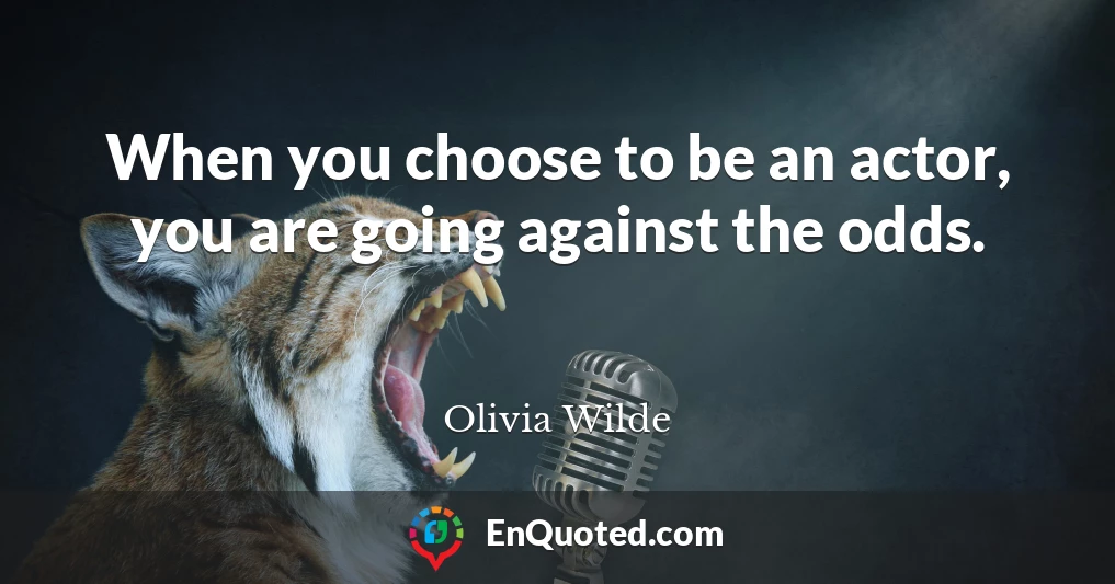 When you choose to be an actor, you are going against the odds.