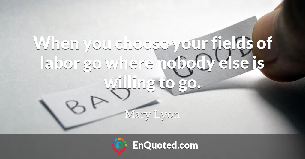 When you choose your fields of labor go where nobody else is willing to go.