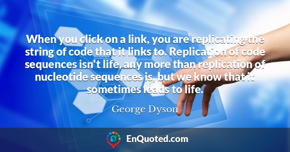 When you click on a link, you are replicating the string of code that it links to. Replication of code sequences isn't life, any more than replication of nucleotide sequences is, but we know that it sometimes leads to life.