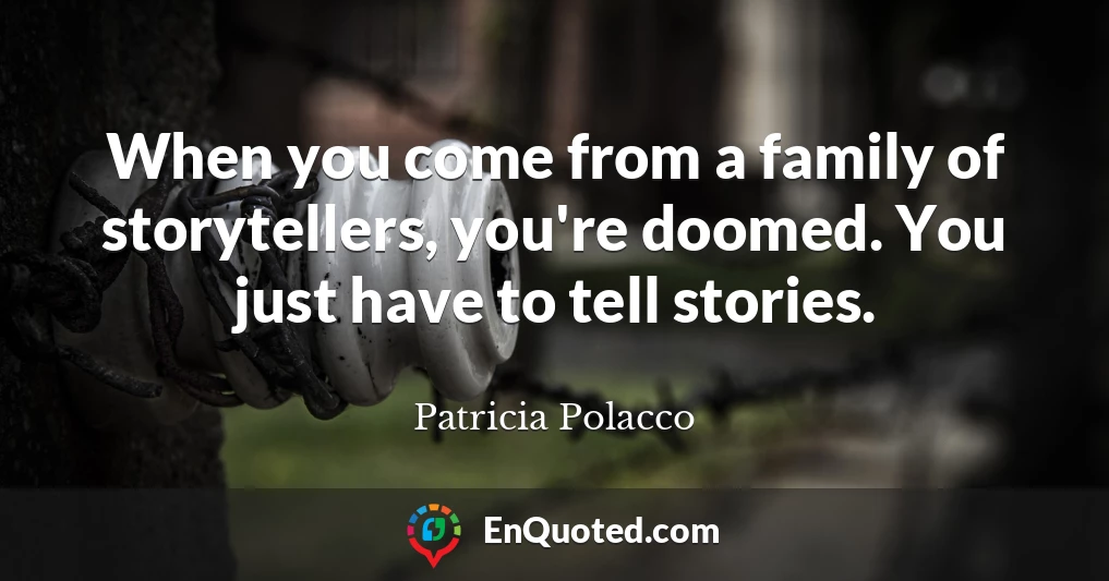 When you come from a family of storytellers, you're doomed. You just have to tell stories.
