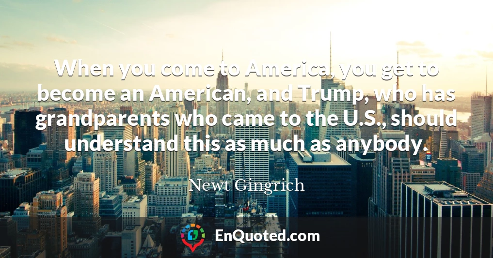 When you come to America, you get to become an American, and Trump, who has grandparents who came to the U.S., should understand this as much as anybody.