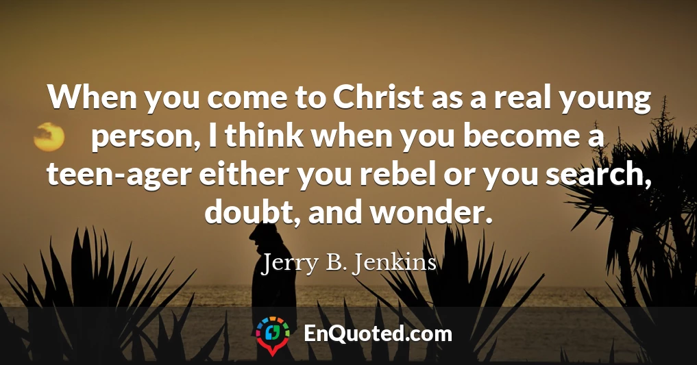 When you come to Christ as a real young person, I think when you become a teen-ager either you rebel or you search, doubt, and wonder.