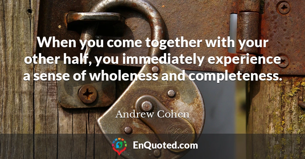 When you come together with your other half, you immediately experience a sense of wholeness and completeness.