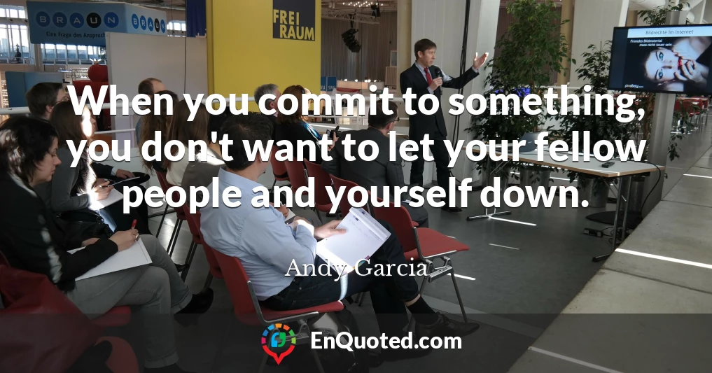 When you commit to something, you don't want to let your fellow people and yourself down.