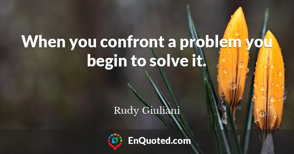 When you confront a problem you begin to solve it.