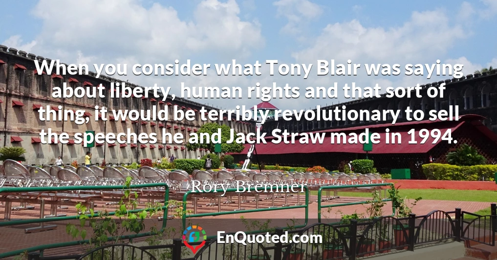 When you consider what Tony Blair was saying about liberty, human rights and that sort of thing, it would be terribly revolutionary to sell the speeches he and Jack Straw made in 1994.