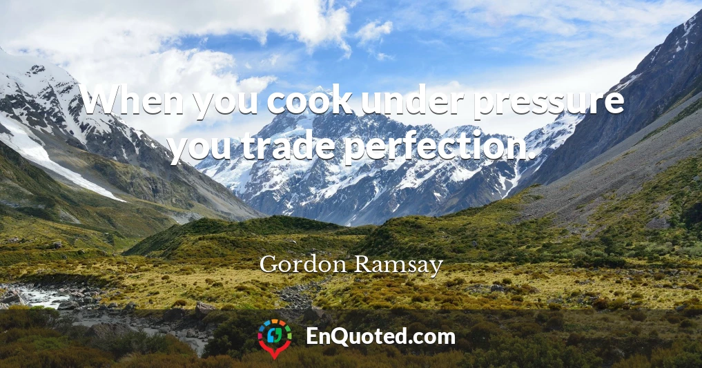 When you cook under pressure you trade perfection.