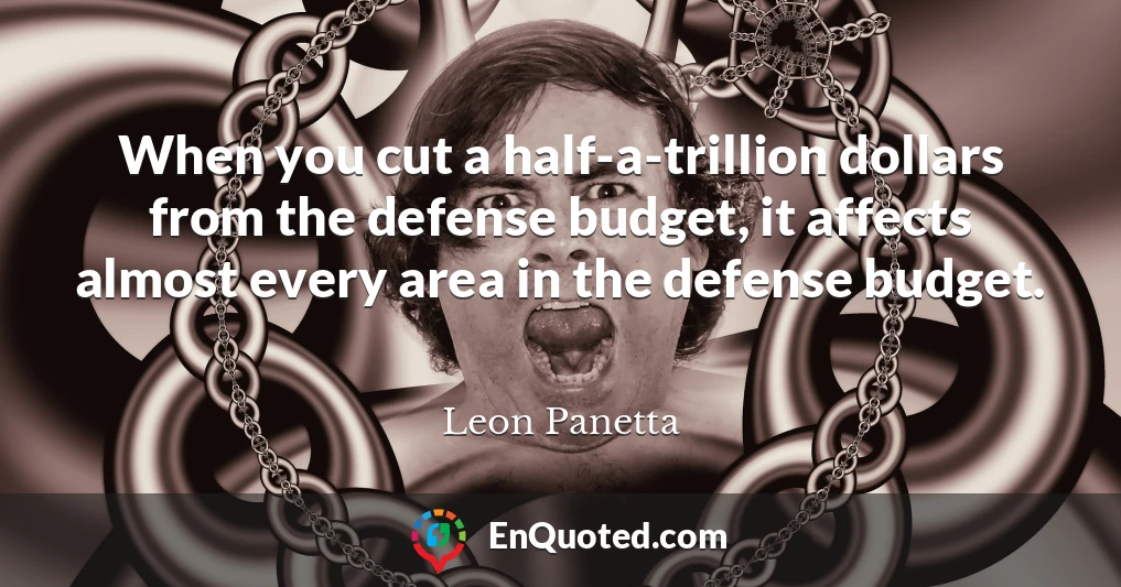 When you cut a half-a-trillion dollars from the defense budget, it affects almost every area in the defense budget.