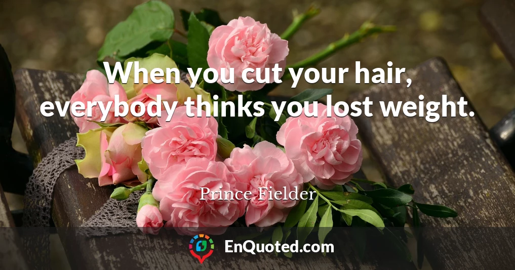 When you cut your hair, everybody thinks you lost weight.