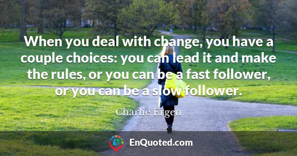 When you deal with change, you have a couple choices: you can lead it and make the rules, or you can be a fast follower, or you can be a slow follower.