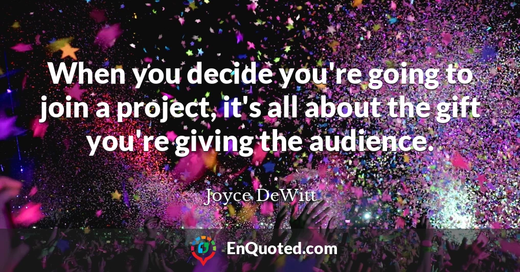 When you decide you're going to join a project, it's all about the gift you're giving the audience.