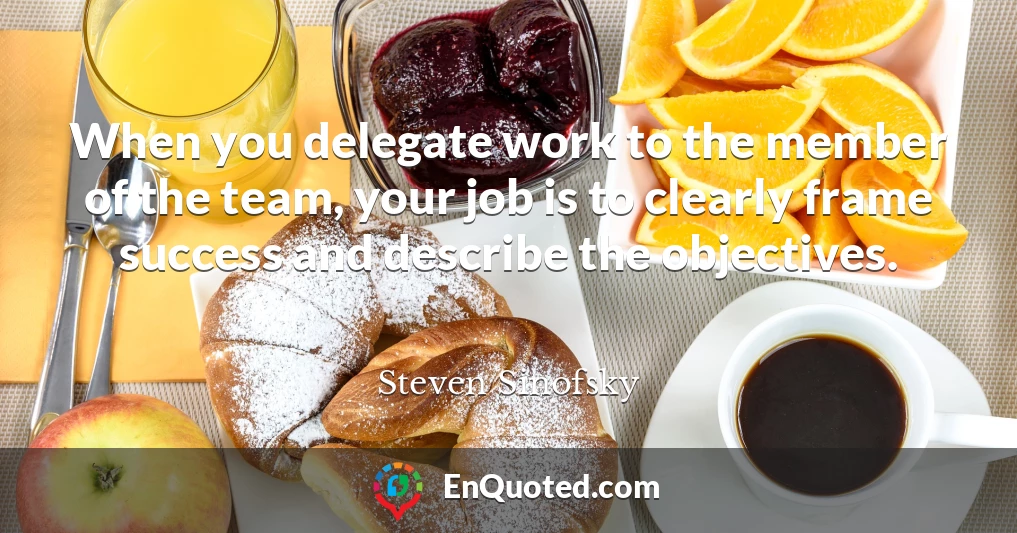 When you delegate work to the member of the team, your job is to clearly frame success and describe the objectives.