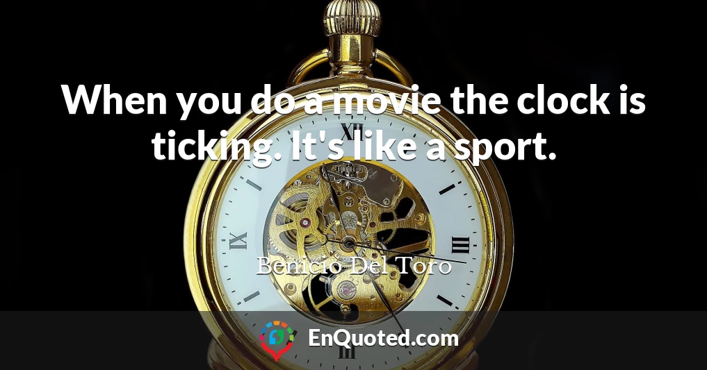 When you do a movie the clock is ticking. It's like a sport.