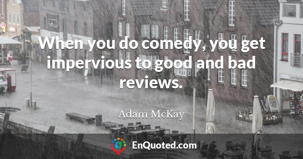 When you do comedy, you get impervious to good and bad reviews.
