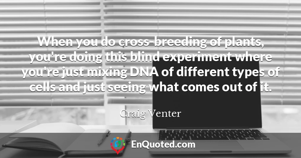 When you do cross-breeding of plants, you're doing this blind experiment where you're just mixing DNA of different types of cells and just seeing what comes out of it.