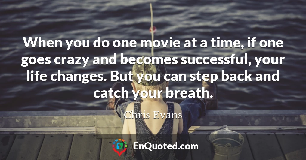 When you do one movie at a time, if one goes crazy and becomes successful, your life changes. But you can step back and catch your breath.