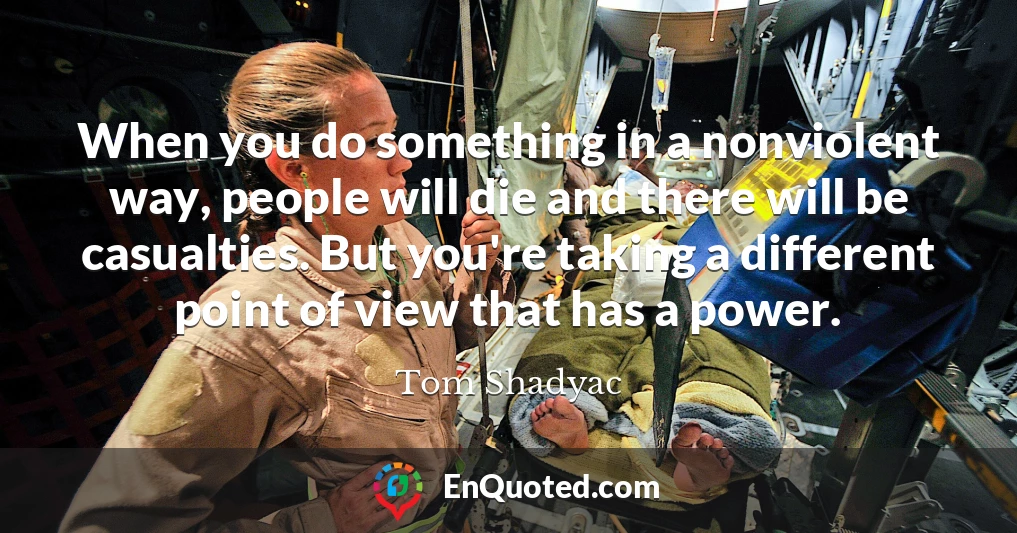 When you do something in a nonviolent way, people will die and there will be casualties. But you're taking a different point of view that has a power.