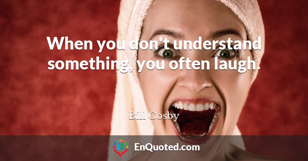When you don't understand something, you often laugh.