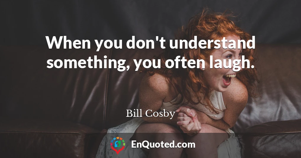 When you don't understand something, you often laugh.