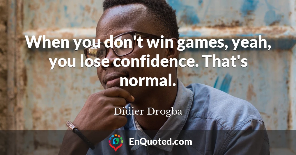 When you don't win games, yeah, you lose confidence. That's normal.