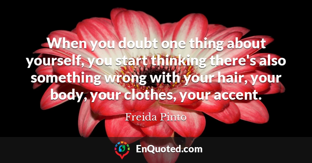 When you doubt one thing about yourself, you start thinking there's also something wrong with your hair, your body, your clothes, your accent.