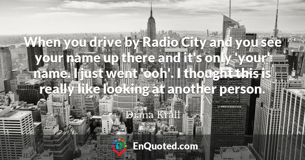 When you drive by Radio City and you see your name up there and it's only 'your' name. I just went 'ooh'. I thought this is really like looking at another person.