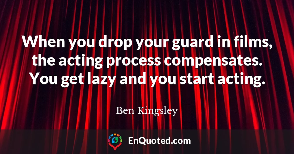 When you drop your guard in films, the acting process compensates. You get lazy and you start acting.