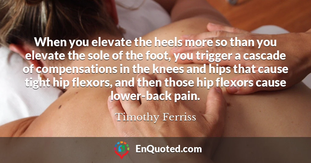 When you elevate the heels more so than you elevate the sole of the foot, you trigger a cascade of compensations in the knees and hips that cause tight hip flexors, and then those hip flexors cause lower-back pain.