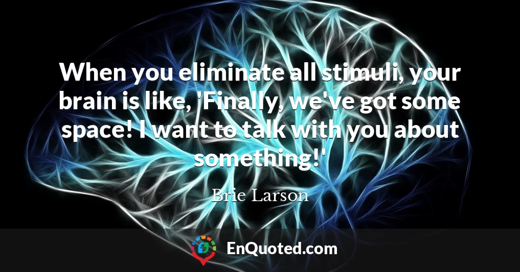 When you eliminate all stimuli, your brain is like, 'Finally, we've got some space! I want to talk with you about something!'
