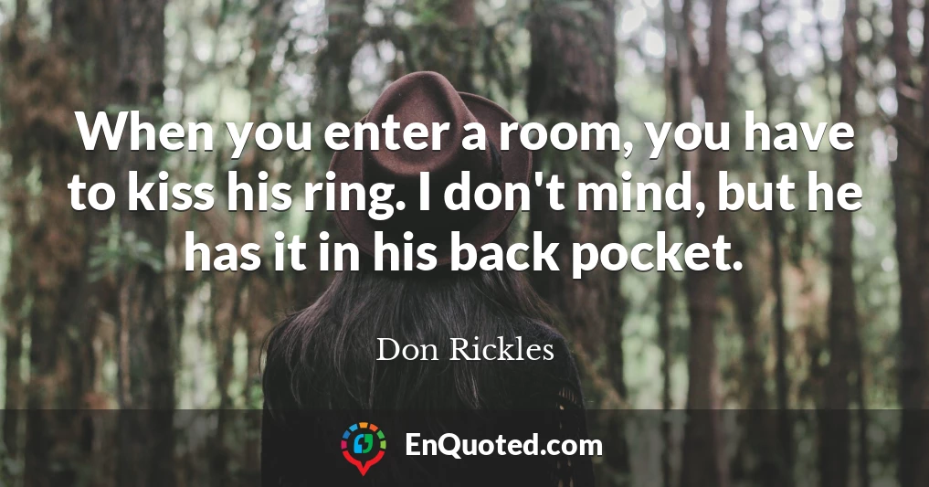 When you enter a room, you have to kiss his ring. I don't mind, but he has it in his back pocket.