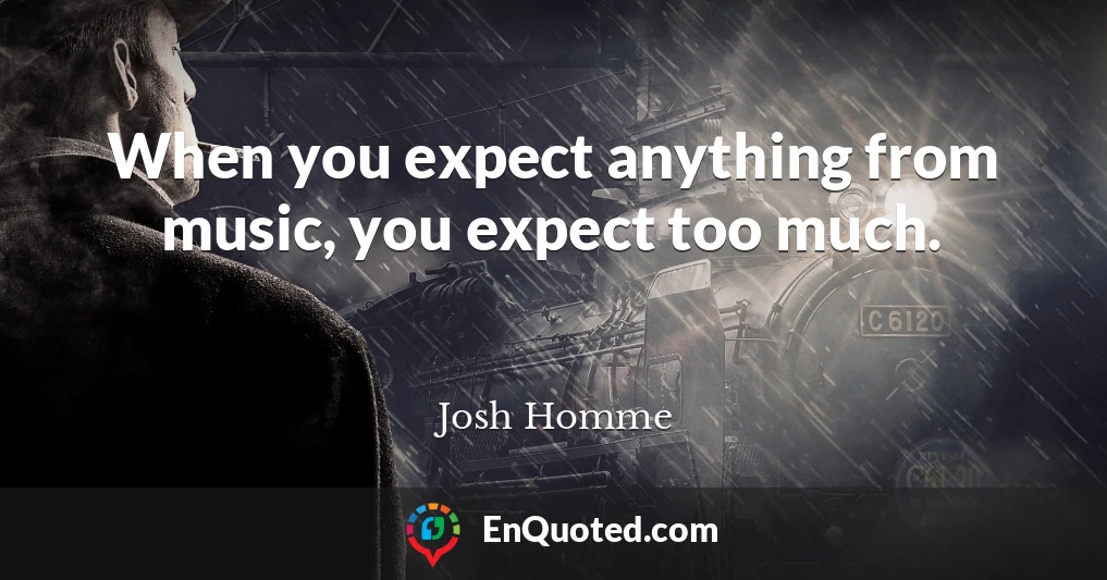 When you expect anything from music, you expect too much.