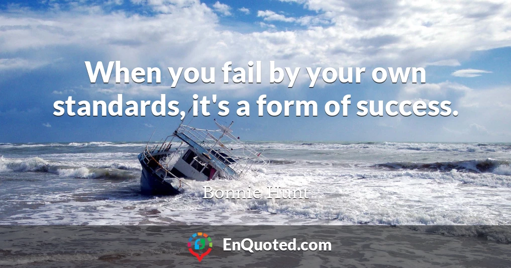 When you fail by your own standards, it's a form of success.