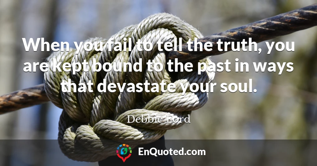 When you fail to tell the truth, you are kept bound to the past in ways that devastate your soul.