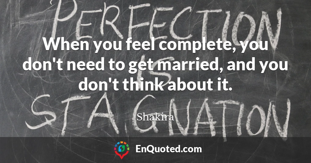When you feel complete, you don't need to get married, and you don't think about it.