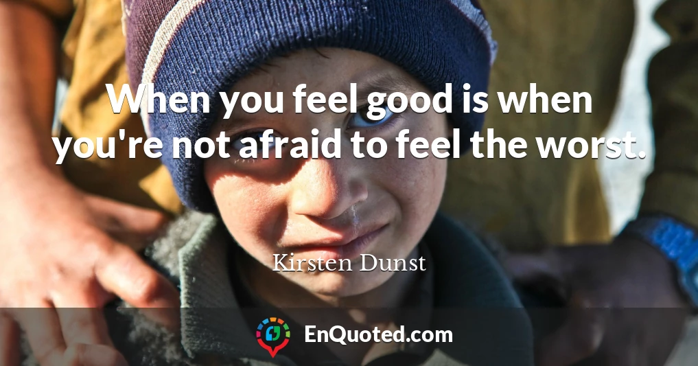 When you feel good is when you're not afraid to feel the worst.