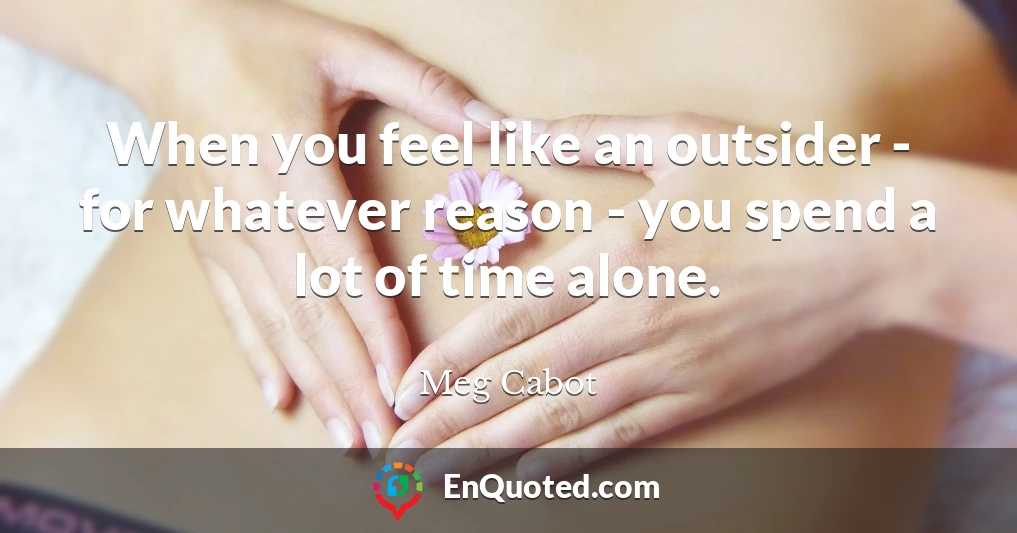 When you feel like an outsider - for whatever reason - you spend a lot of time alone.
