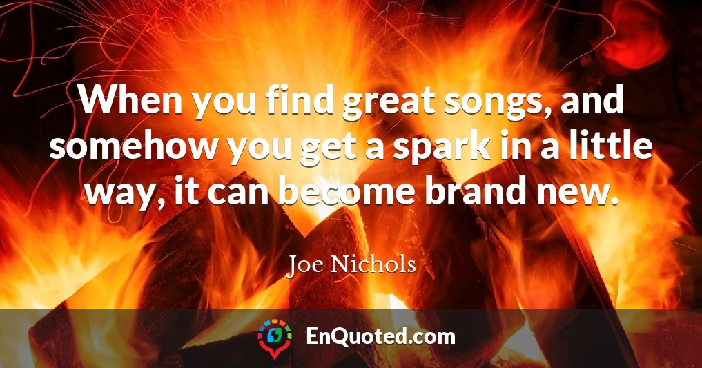 When you find great songs, and somehow you get a spark in a little way, it can become brand new.