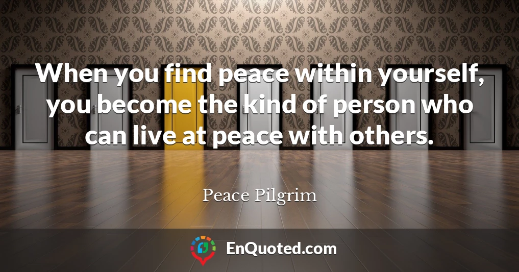 When you find peace within yourself, you become the kind of person who can live at peace with others.