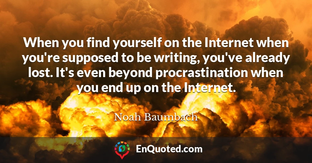 When you find yourself on the Internet when you're supposed to be writing, you've already lost. It's even beyond procrastination when you end up on the Internet.