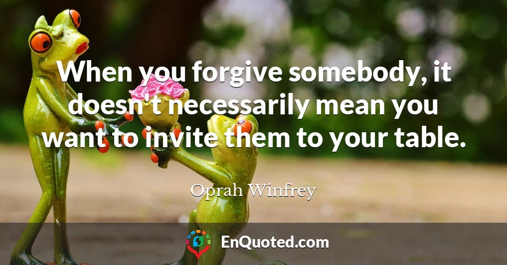 When you forgive somebody, it doesn't necessarily mean you want to invite them to your table.