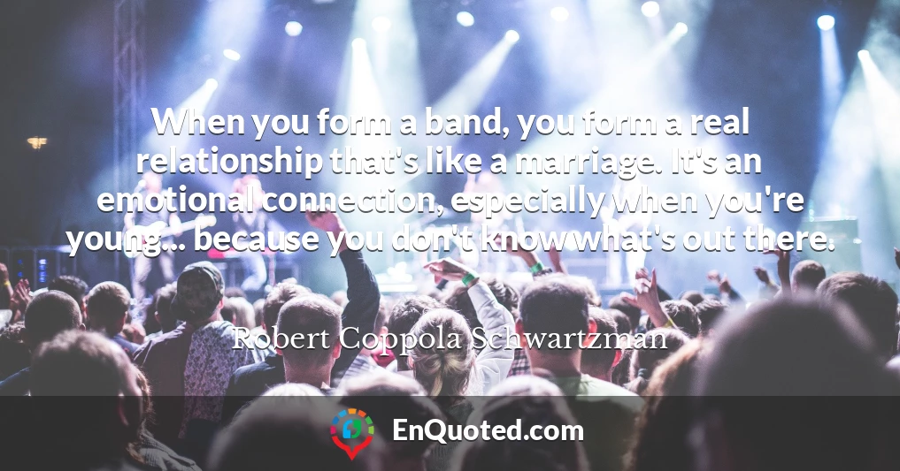 When you form a band, you form a real relationship that's like a marriage. It's an emotional connection, especially when you're young... because you don't know what's out there.