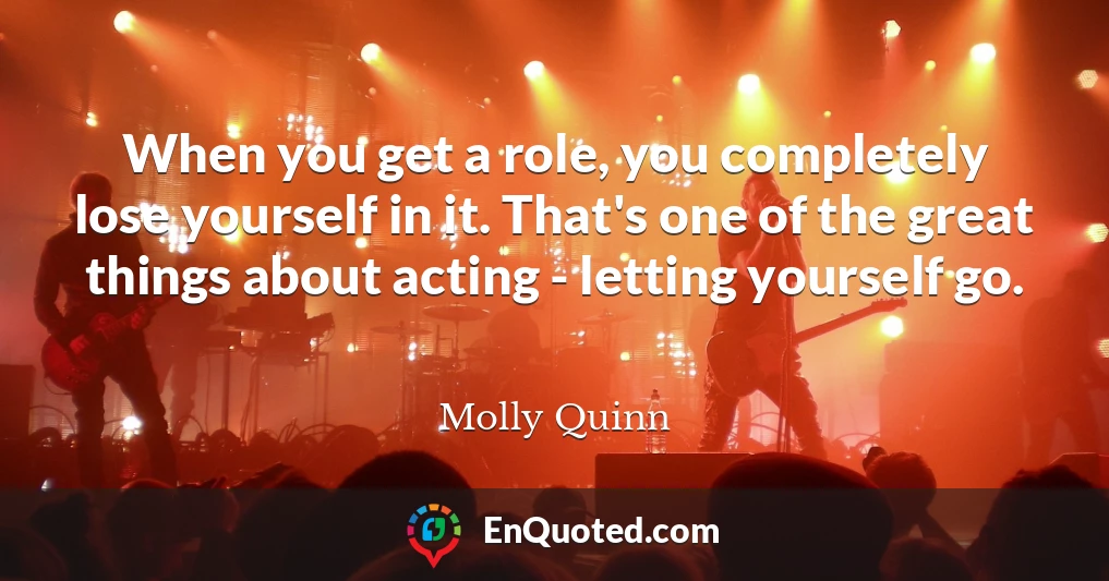 When you get a role, you completely lose yourself in it. That's one of the great things about acting - letting yourself go.