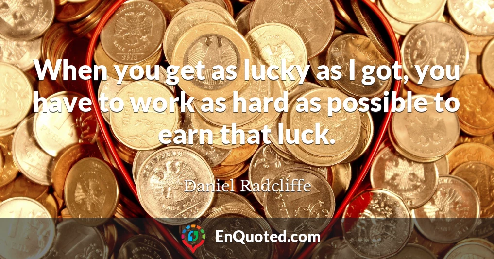 When you get as lucky as I got, you have to work as hard as possible to earn that luck.