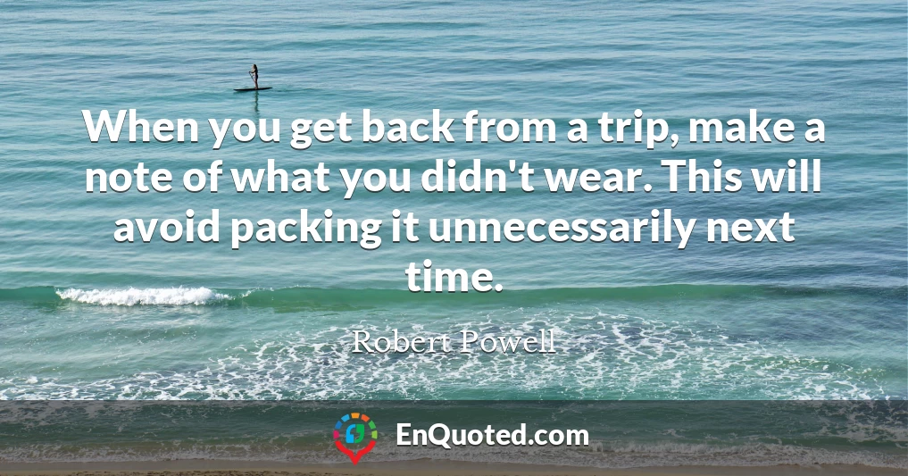 When you get back from a trip, make a note of what you didn't wear. This will avoid packing it unnecessarily next time.