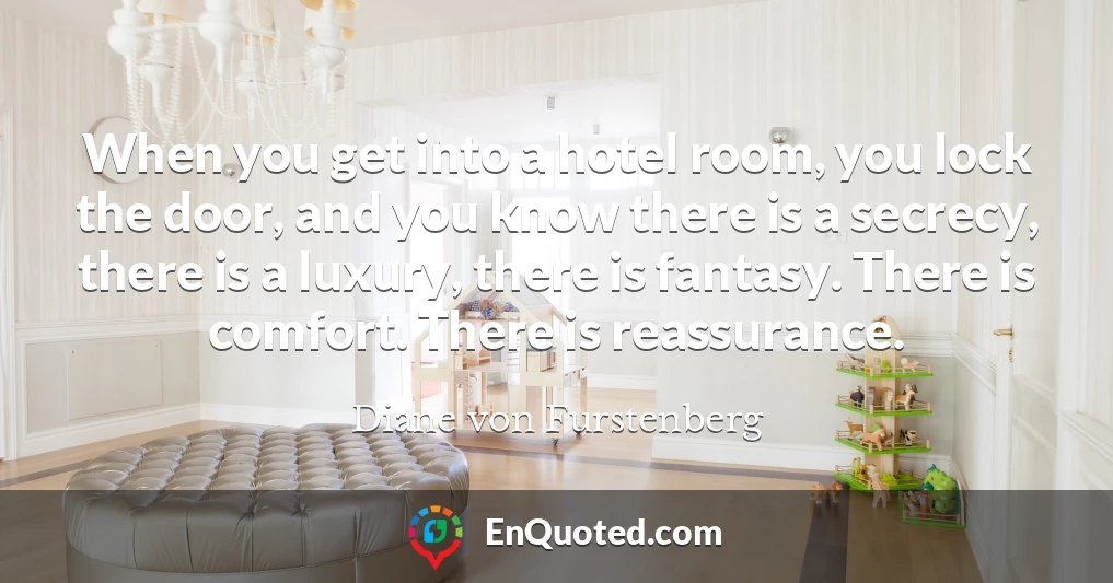 When you get into a hotel room, you lock the door, and you know there is a secrecy, there is a luxury, there is fantasy. There is comfort. There is reassurance.