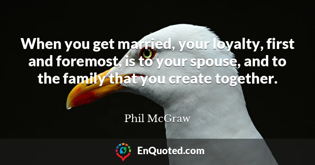 When you get married, your loyalty, first and foremost, is to your spouse, and to the family that you create together.