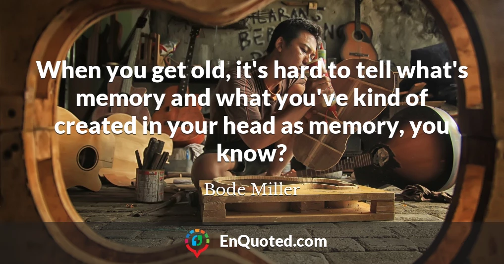 When you get old, it's hard to tell what's memory and what you've kind of created in your head as memory, you know?
