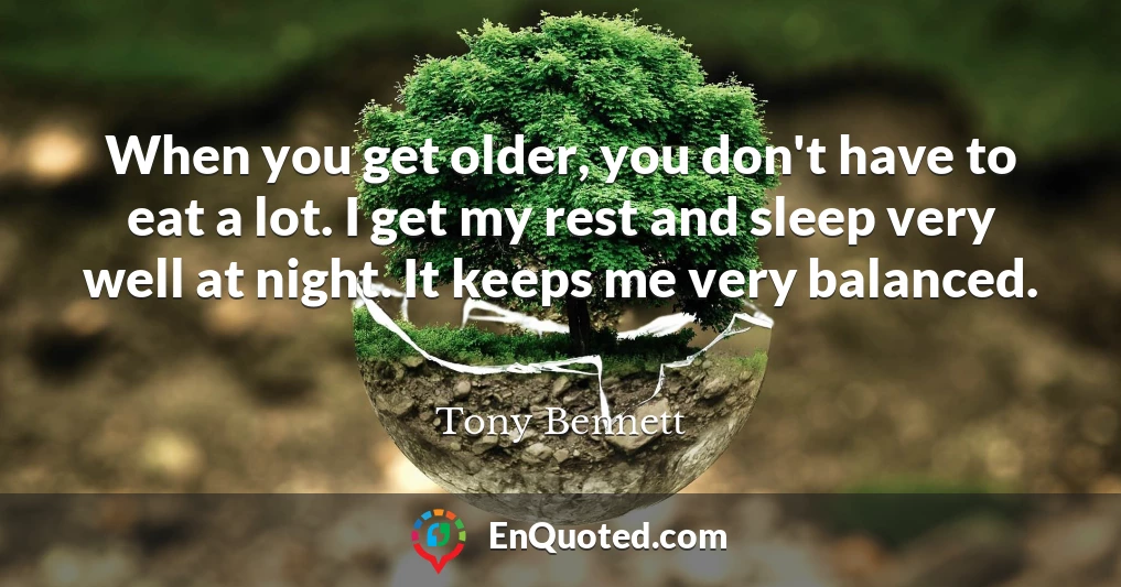 When you get older, you don't have to eat a lot. I get my rest and sleep very well at night. It keeps me very balanced.