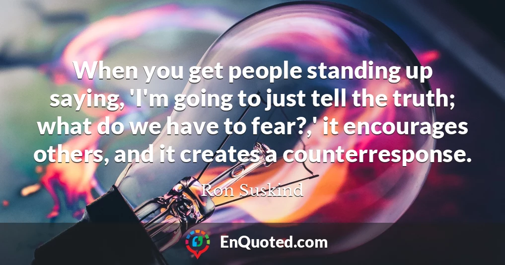 When you get people standing up saying, 'I'm going to just tell the truth; what do we have to fear?,' it encourages others, and it creates a counterresponse.