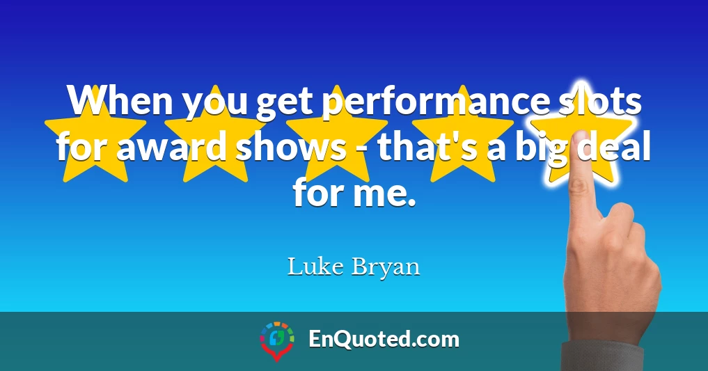 When you get performance slots for award shows - that's a big deal for me.